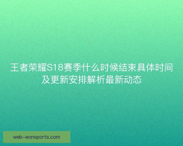 王者荣耀S18赛季什么时候结束具体时间及更新安排解析最新动态