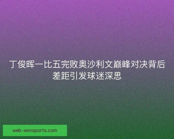 丁俊晖一比五完败奥沙利文巅峰对决背后差距引发球迷深思