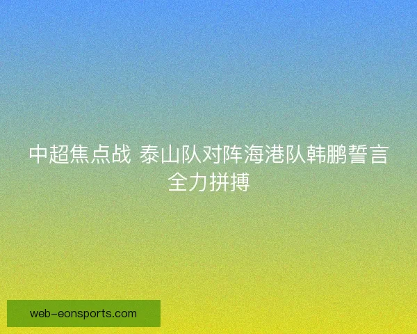 中超焦点战 泰山队对阵海港队韩鹏誓言全力拼搏