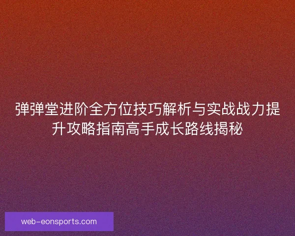 弹弹堂进阶全方位技巧解析与实战战力提升攻略指南高手成长路线揭秘