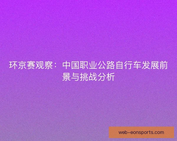 环京赛观察：中国职业公路自行车发展前景与挑战分析