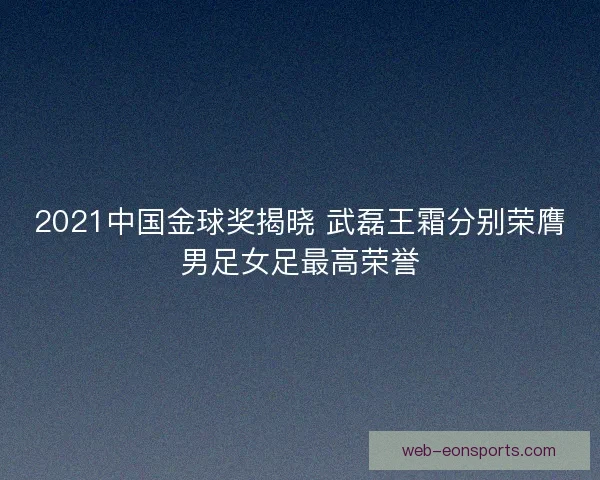 2021中国金球奖揭晓 武磊王霜分别荣膺男足女足最高荣誉