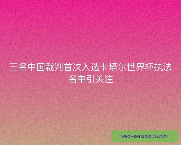 三名中国裁判首次入选卡塔尔世界杯执法名单引关注