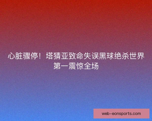 心脏骤停！塔猜亚致命失误黑球绝杀世界第一震惊全场