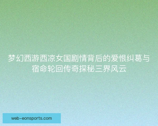 梦幻西游西凉女国剧情背后的爱恨纠葛与宿命轮回传奇探秘三界风云