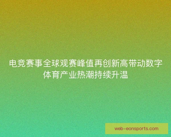 电竞赛事全球观赛峰值再创新高带动数字体育产业热潮持续升温