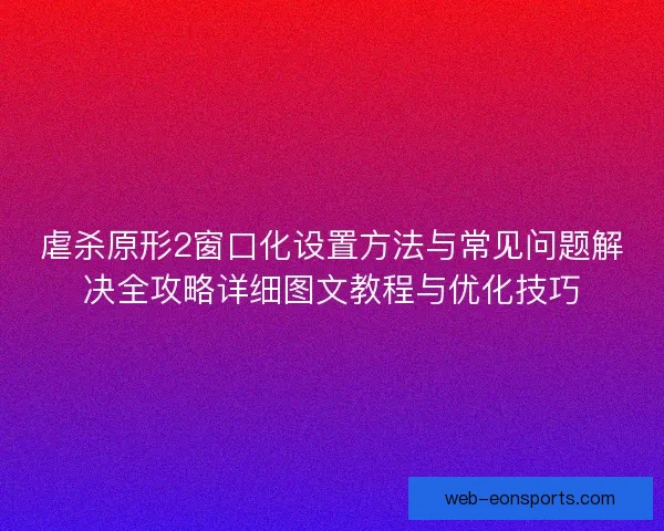 虐杀原形2窗口化设置方法与常见问题解决全攻略详细图文教程与优化技巧