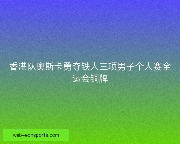 香港队奥斯卡勇夺铁人三项男子个人赛全运会铜牌