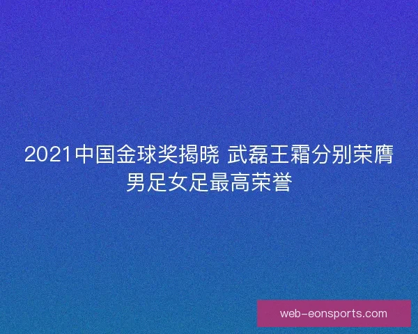 2021中国金球奖揭晓 武磊王霜分别荣膺男足女足最高荣誉