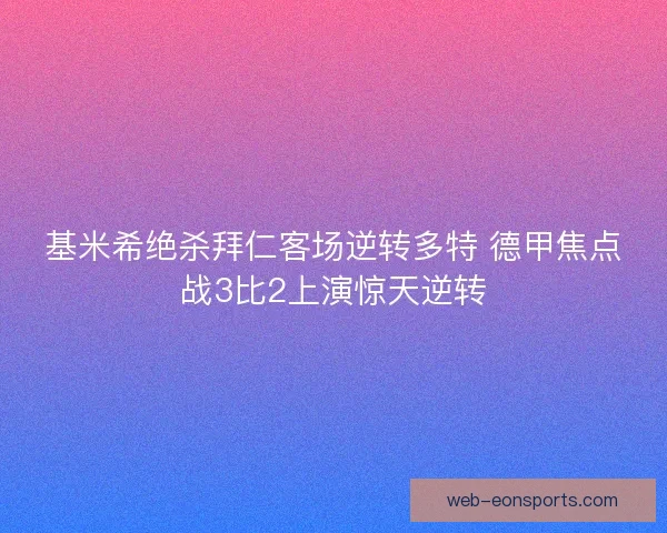 基米希绝杀拜仁客场逆转多特 德甲焦点战3比2上演惊天逆转
