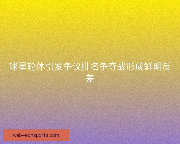 球星轮休引发争议排名争夺战形成鲜明反差