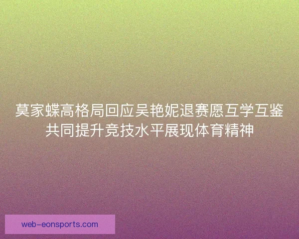 莫家蝶高格局回应吴艳妮退赛愿互学互鉴共同提升竞技水平展现体育精神