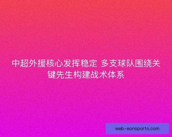 中超外援核心发挥稳定 多支球队围绕关键先生构建战术体系