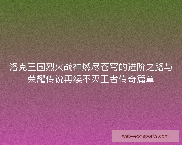 洛克王国烈火战神燃尽苍穹的进阶之路与荣耀传说再续不灭王者传奇篇章