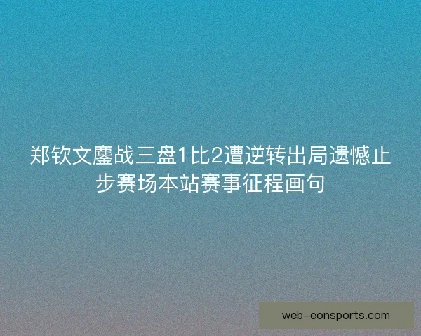 郑钦文鏖战三盘1比2遭逆转出局遗憾止步赛场本站赛事征程画句