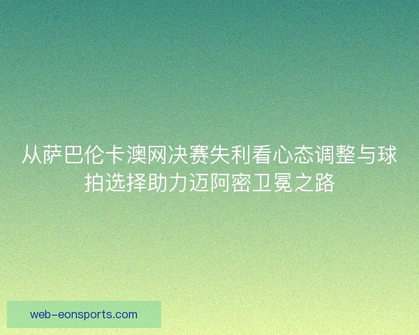 从萨巴伦卡澳网决赛失利看心态调整与球拍选择助力迈阿密卫冕之路