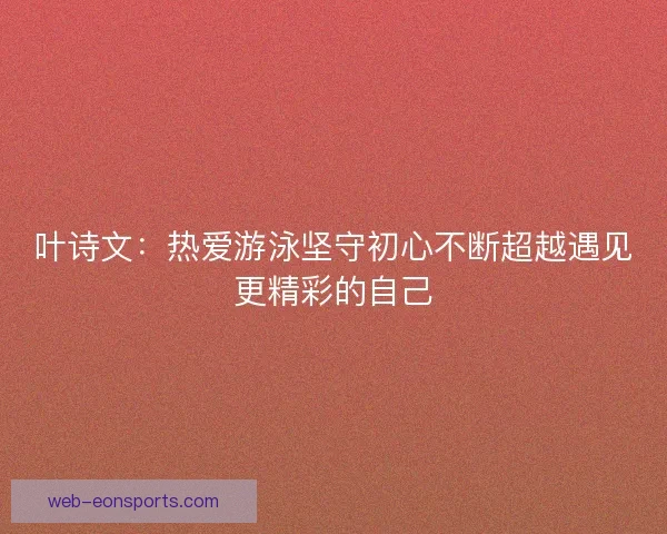 叶诗文：热爱游泳坚守初心不断超越遇见更精彩的自己