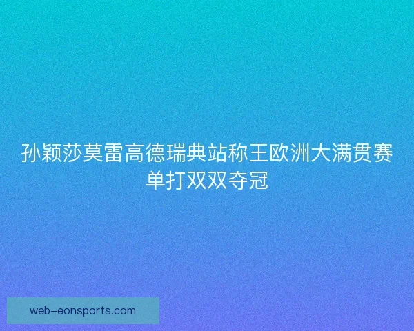 孙颖莎莫雷高德瑞典站称王欧洲大满贯赛单打双双夺冠