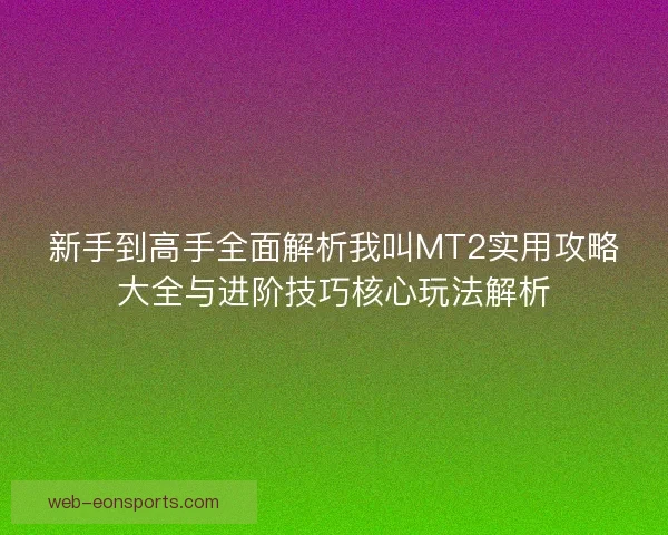新手到高手全面解析我叫MT2实用攻略大全与进阶技巧核心玩法解析