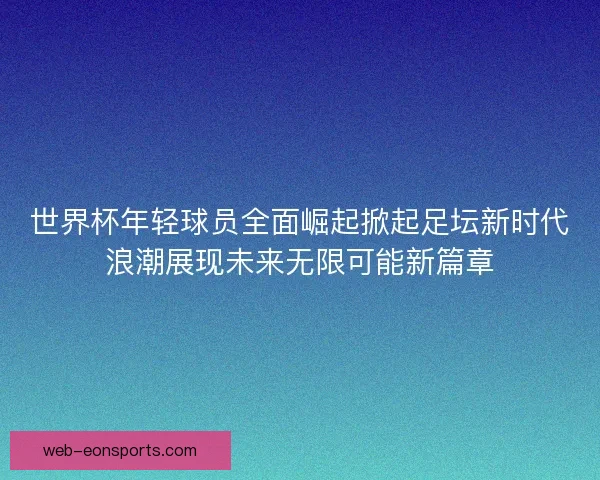 世界杯年轻球员全面崛起掀起足坛新时代浪潮展现未来无限可能新篇章