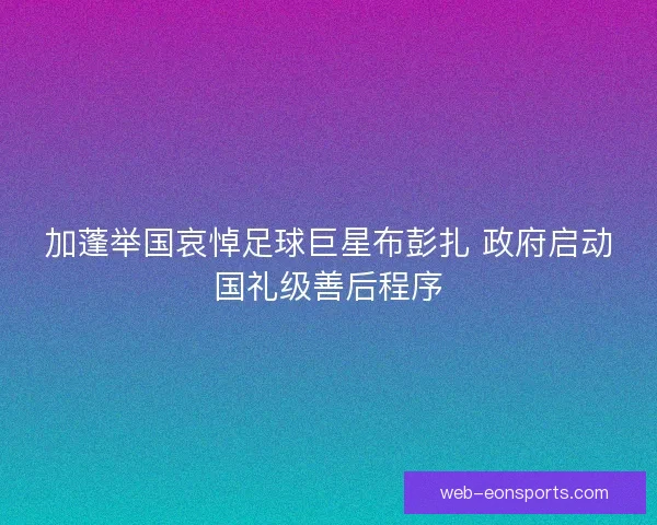 加蓬举国哀悼足球巨星布彭扎 政府启动国礼级善后程序