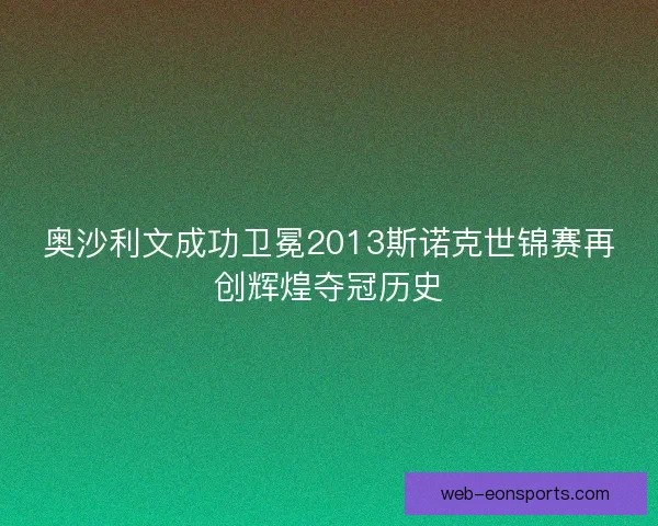 奥沙利文成功卫冕2013斯诺克世锦赛再创辉煌夺冠历史