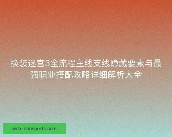 换装迷宫3全流程主线支线隐藏要素与最强职业搭配攻略详细解析大全