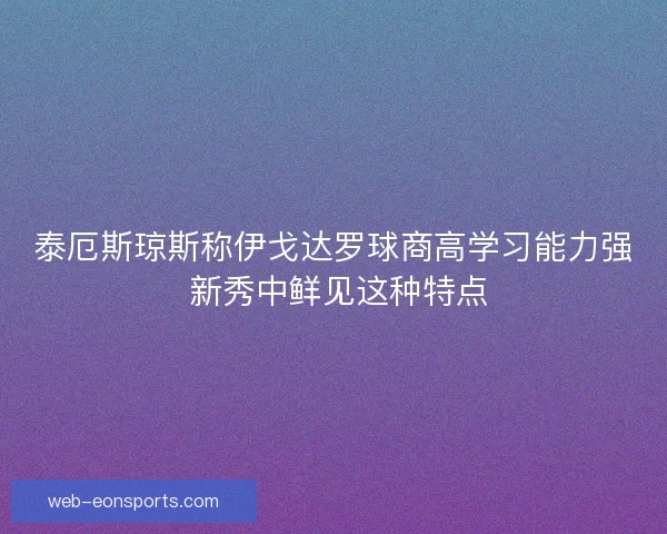 泰厄斯琼斯称伊戈达罗球商高学习能力强 新秀中鲜见这种特点