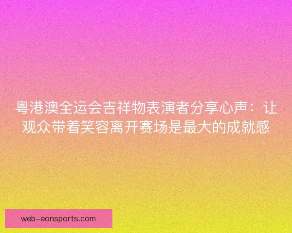 粤港澳全运会吉祥物表演者分享心声：让观众带着笑容离开赛场是最大的成就感